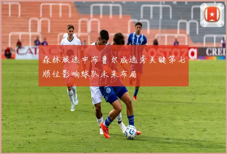 森林狼选中布鲁尔成选秀关键第七顺位影响球队未来布局