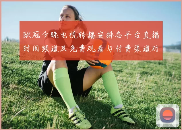 欧冠今晚电视转播安排各平台直播时间频道及免费观看与付费渠道对比
