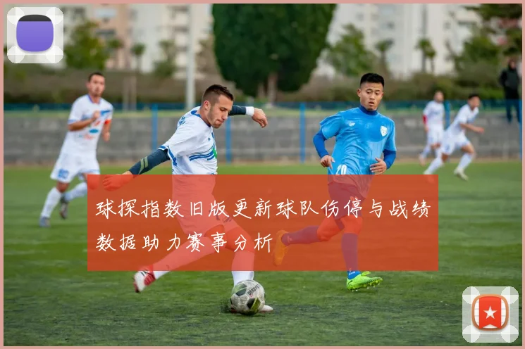 球探指数旧版更新球队伤停与战绩数据助力赛事分析
