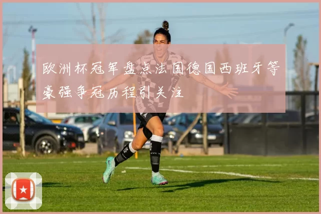 欧洲杯冠军盘点法国德国西班牙等豪强争冠历程引关注