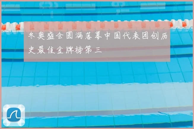 冬奥盛会圆满落幕中国代表团创历史最佳金牌榜第三