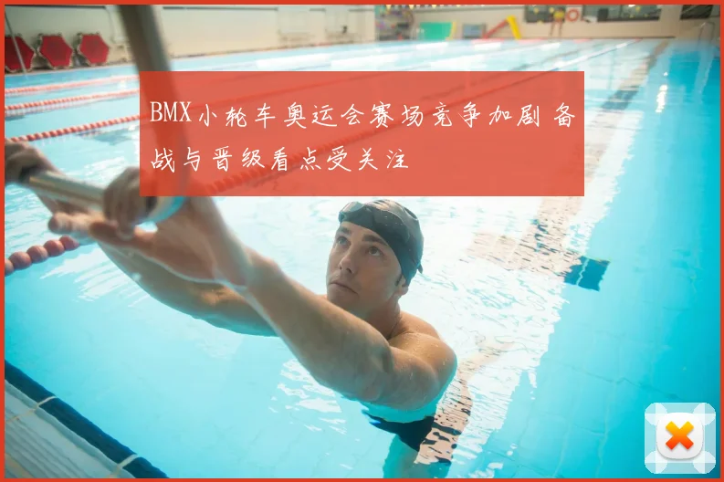 BMX小轮车奥运会赛场竞争加剧 备战与晋级看点受关注