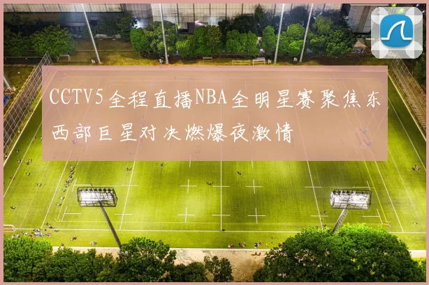 CCTV5全程直播NBA全明星赛聚焦东西部巨星对决燃爆夜激情