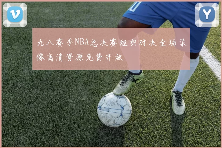 九八赛季NBA总决赛经典对决全场录像高清资源免费开放