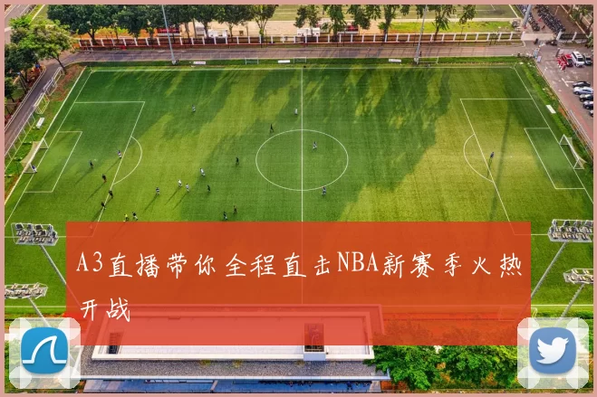 A3直播带你全程直击NBA新赛季火热开战