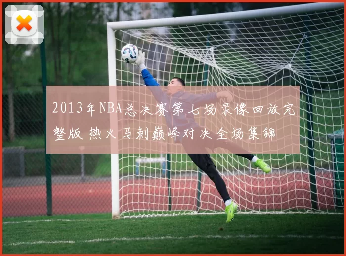 2013年NBA总决赛第七场录像回放完整版 热火马刺巅峰对决全场集锦