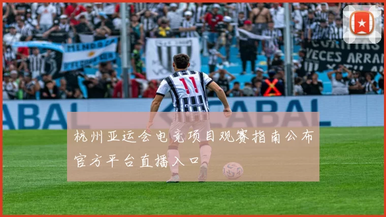 杭州亚运会电竞项目观赛指南公布官方平台直播入口