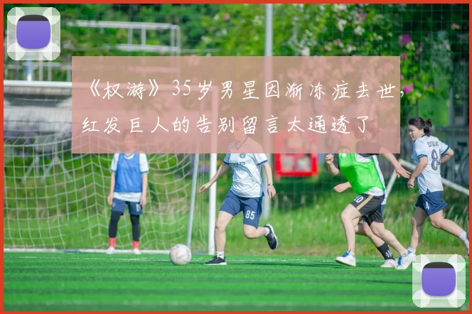 《权游》35岁男星因渐冻症去世，红发巨人的告别留言太通透了