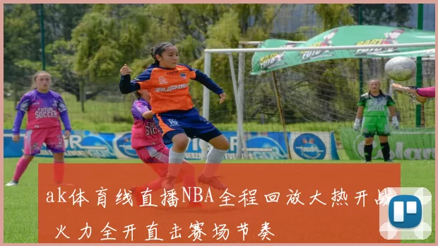 ak体育线直播NBA全程回放大热开战 火力全开直击赛场节奏