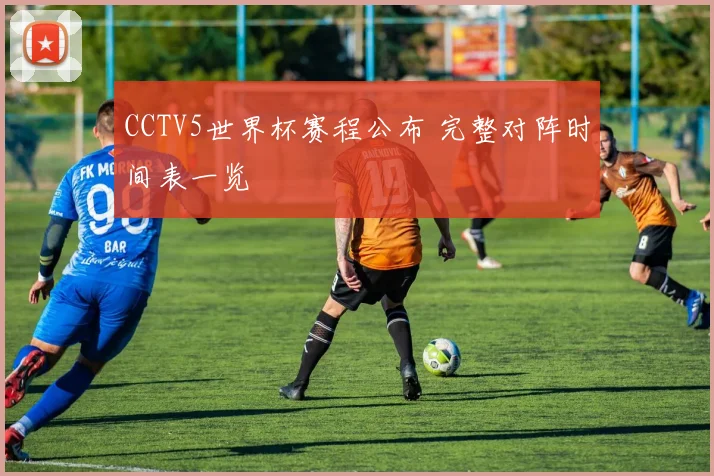 CCTV5世界杯赛程公布 完整对阵时间表一览