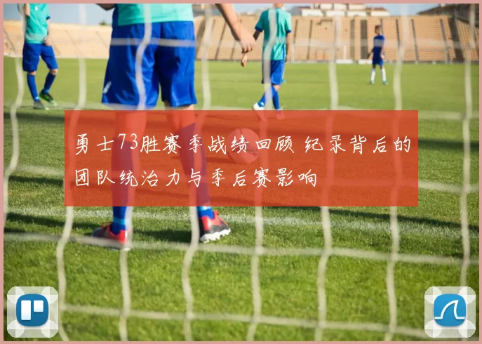 勇士73胜赛季战绩回顾 纪录背后的团队统治力与季后赛影响
