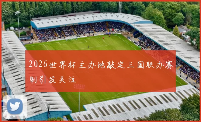 2026世界杯主办地敲定三国联办赛制引发关注