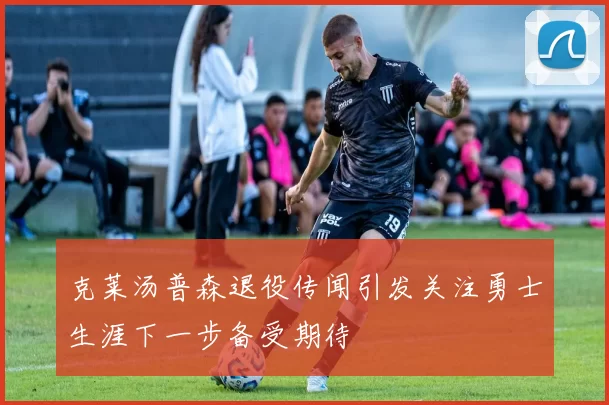 克莱汤普森退役传闻引发关注勇士生涯下一步备受期待