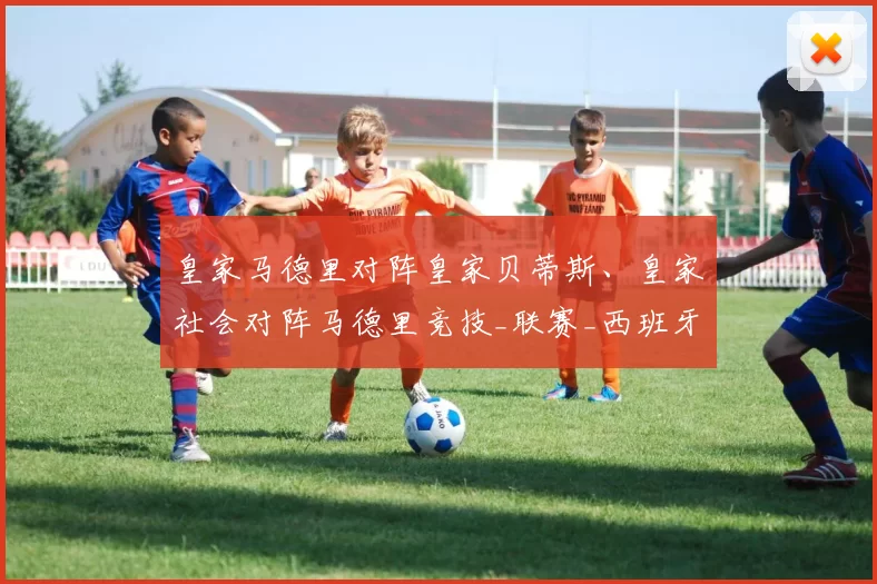 皇家马德里对阵皇家贝蒂斯、皇家社会对阵马德里竞技_联赛_西班牙人_巴塞罗那