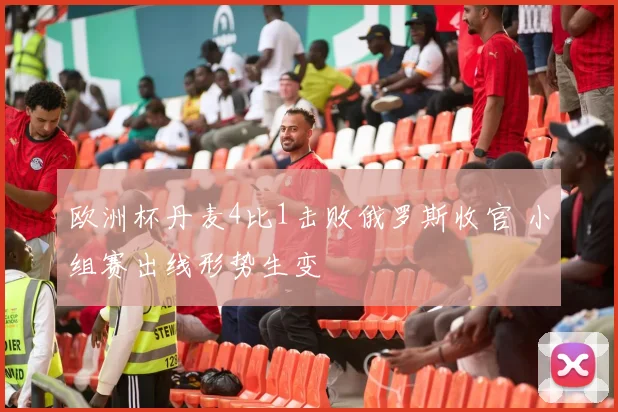 欧洲杯丹麦4比1击败俄罗斯收官 小组赛出线形势生变