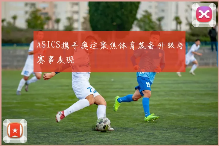ASICS携手奥运聚焦体育装备升级与赛事表现