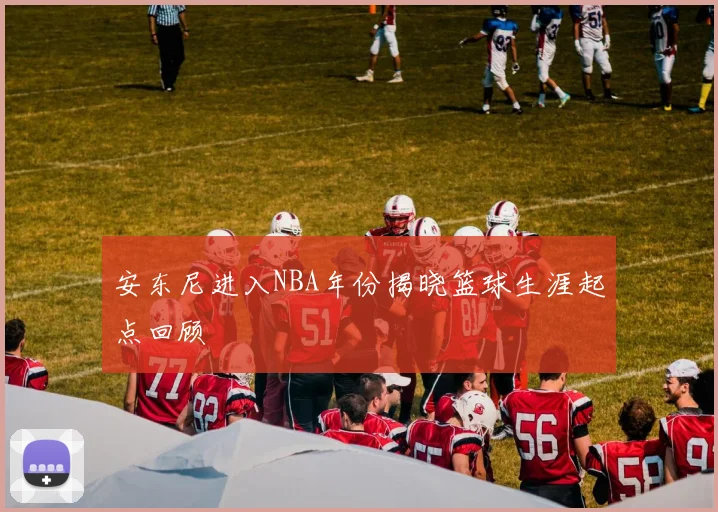 安东尼进入NBA年份揭晓篮球生涯起点回顾