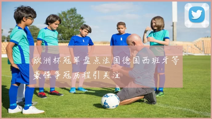 欧洲杯冠军盘点法国德国西班牙等豪强争冠历程引关注