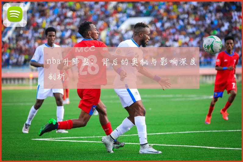 nba升降盘：背后的奥秘与影响深度剖析