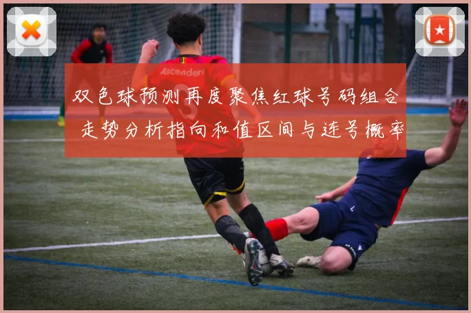 双色球预测再度聚焦红球号码组合 走势分析指向和值区间与连号概率