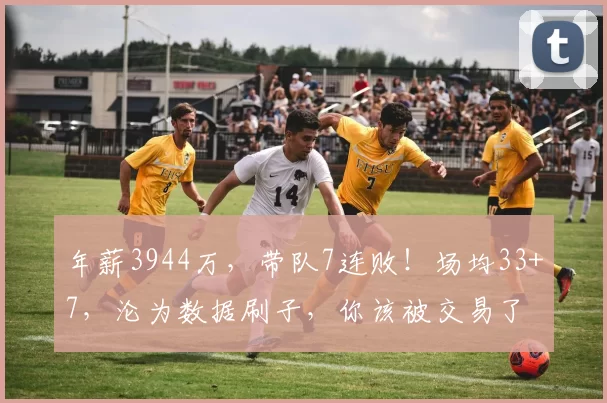 年薪3944万，带队7连败！场均33+7，沦为数据刷子，你该被交易了