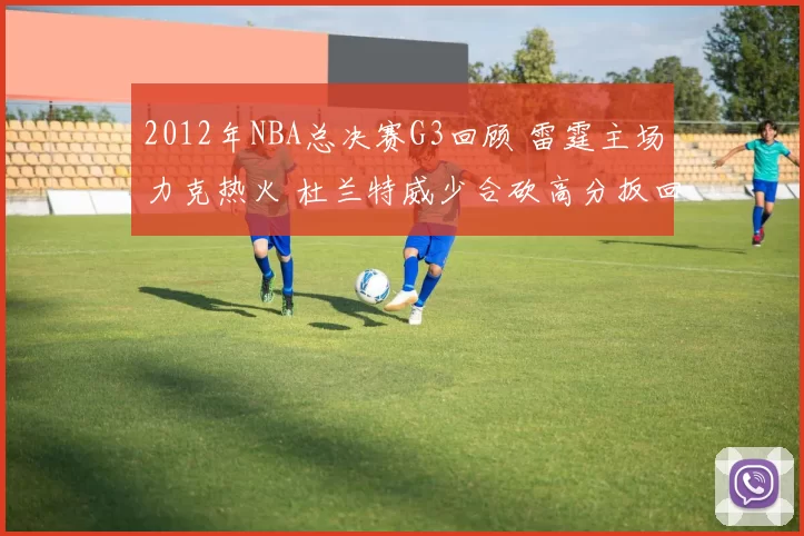 2012年NBA总决赛G3回顾 雷霆主场力克热火 杜兰特威少合砍高分扳回一城