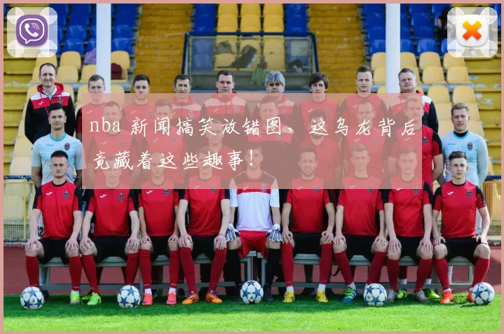 nba 新闻搞笑放错图，这乌龙背后竟藏着这些趣事！