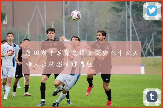 詹姆斯季后赛总得分突破八千大关湖人击败掘金迎首胜