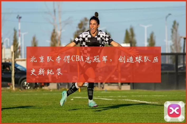 北京队夺得CBA总冠军，创造球队历史新纪录