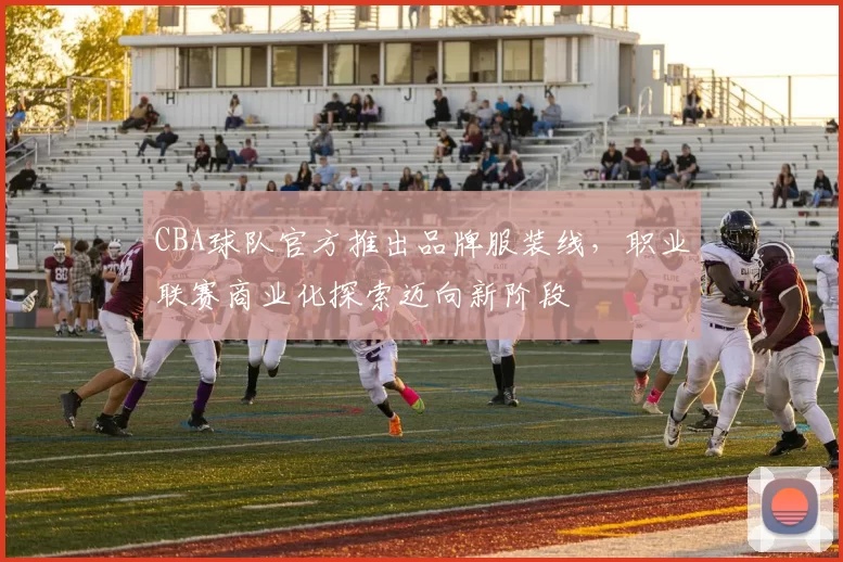 CBA球队官方推出品牌服装线，职业联赛商业化探索迈向新阶段