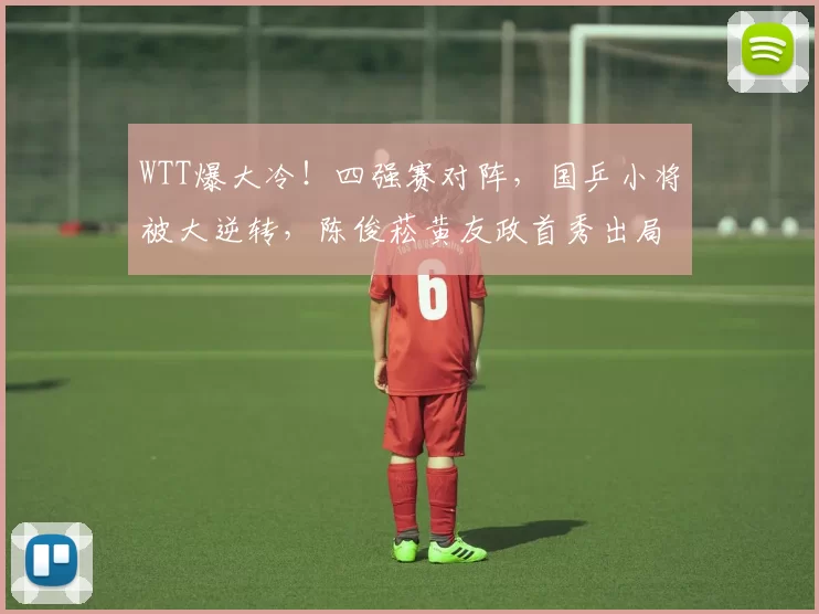 WTT爆大冷！四强赛对阵，国乒小将被大逆转，陈俊菘黄友政首秀出局