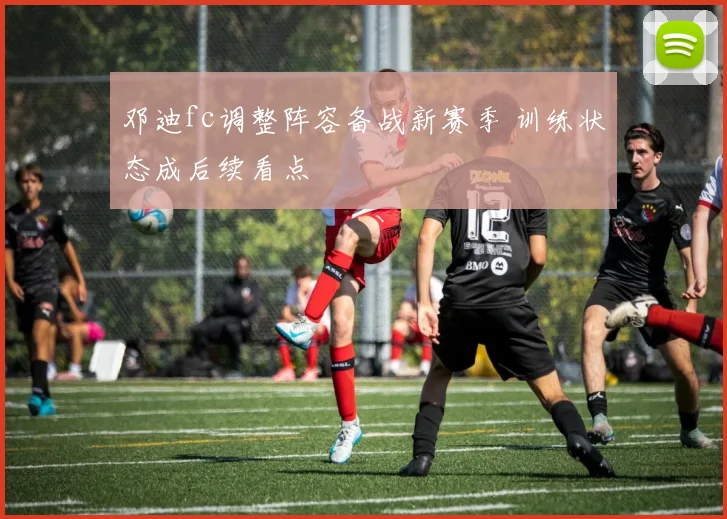 邓迪fc调整阵容备战新赛季 训练状态成后续看点