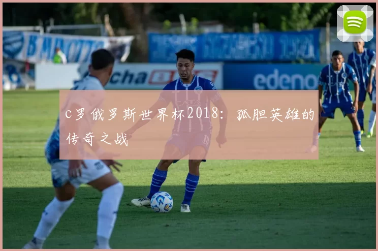 c罗俄罗斯世界杯2018：孤胆英雄的传奇之战