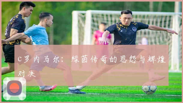 c罗内马尔：绿茵传奇的恩怨与辉煌对决