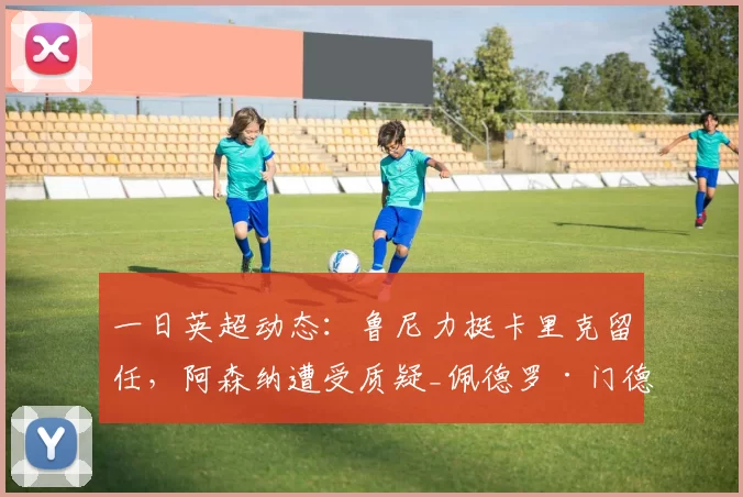 一日英超动态：鲁尼力挺卡里克留任，阿森纳遭受质疑_佩德罗·门德斯_欧冠_曼联