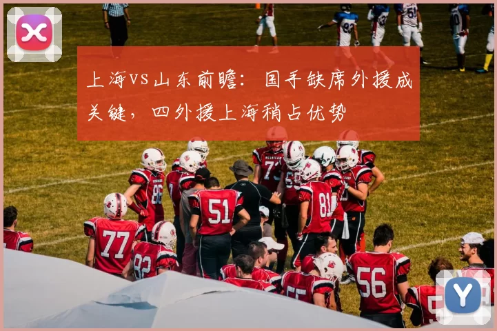 上海vs山东前瞻：国手缺席外援成关键，四外援上海稍占优势