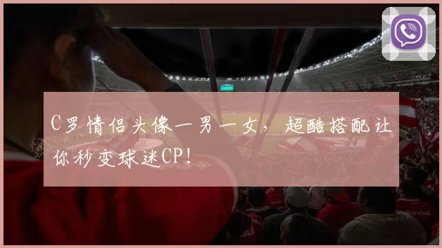 C罗情侣头像一男一女，超酷搭配让你秒变球迷CP！