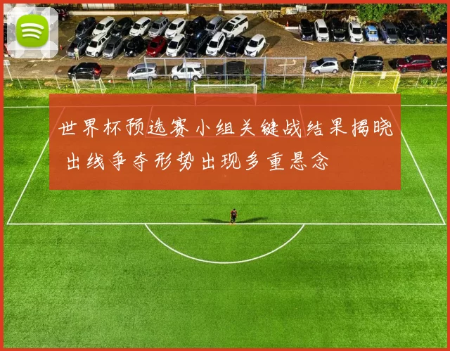 世界杯预选赛小组关键战结果揭晓 出线争夺形势出现多重悬念