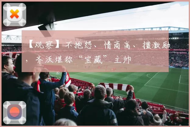 【观察】不抱怨、情商高、擅激励，齐沃堪称“宝藏”主帅