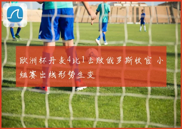 欧洲杯丹麦4比1击败俄罗斯收官 小组赛出线形势生变