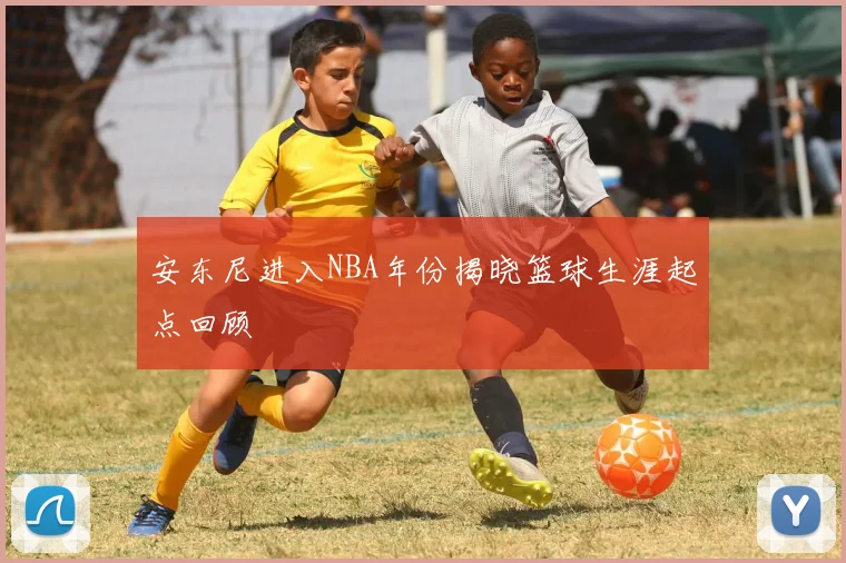 安东尼进入NBA年份揭晓篮球生涯起点回顾