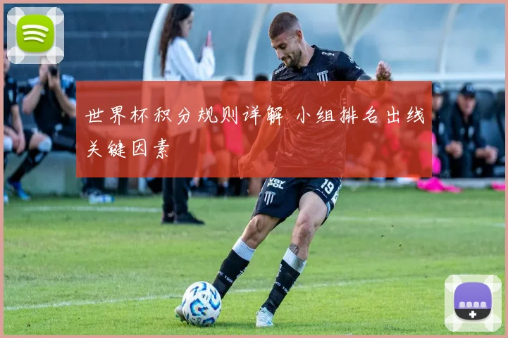 世界杯积分规则详解 小组排名出线关键因素