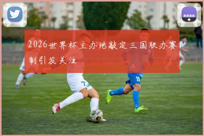 2026世界杯主办地敲定三国联办赛制引发关注