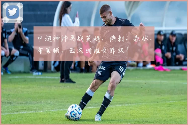 中超神帅再战英超，热刺、森林、布莱顿、西汉姆谁会降级？