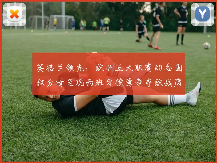 英格兰领先，欧洲五大联赛的各国积分榜呈现西班牙德意争夺欧战席位