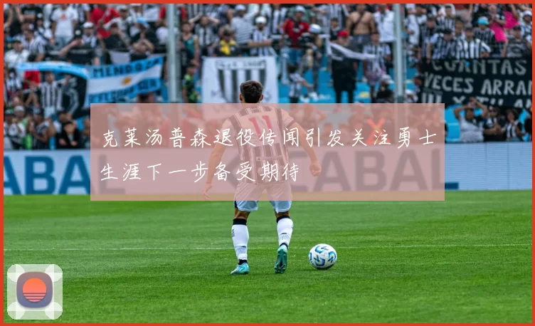 克莱汤普森退役传闻引发关注勇士生涯下一步备受期待