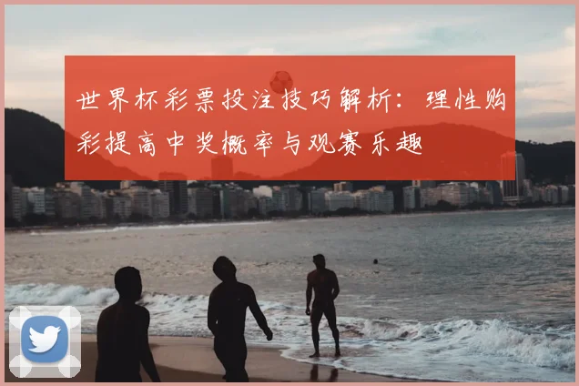 世界杯彩票投注技巧解析:理性购彩提高中奖概率与观赛乐趣