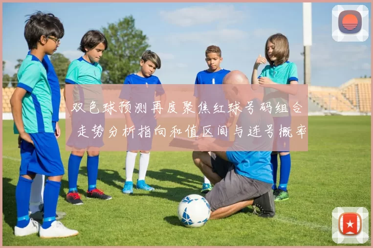 双色球预测再度聚焦红球号码组合 走势分析指向和值区间与连号概率