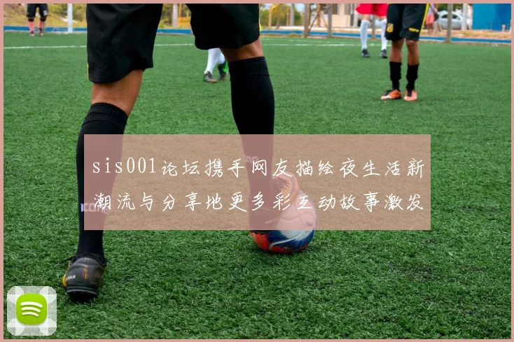 sis001论坛携手网友描绘夜生活新潮流与分享地更多彩互动故事激发社群共鸣