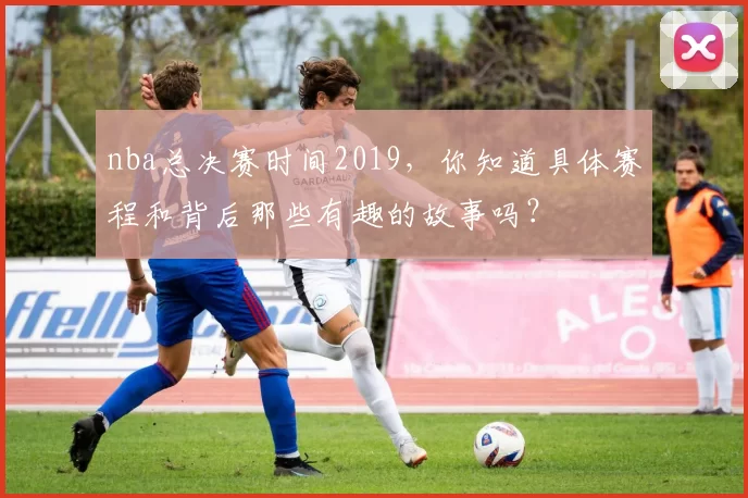 nba总决赛时间2019，你知道具体赛程和背后那些有趣的故事吗？